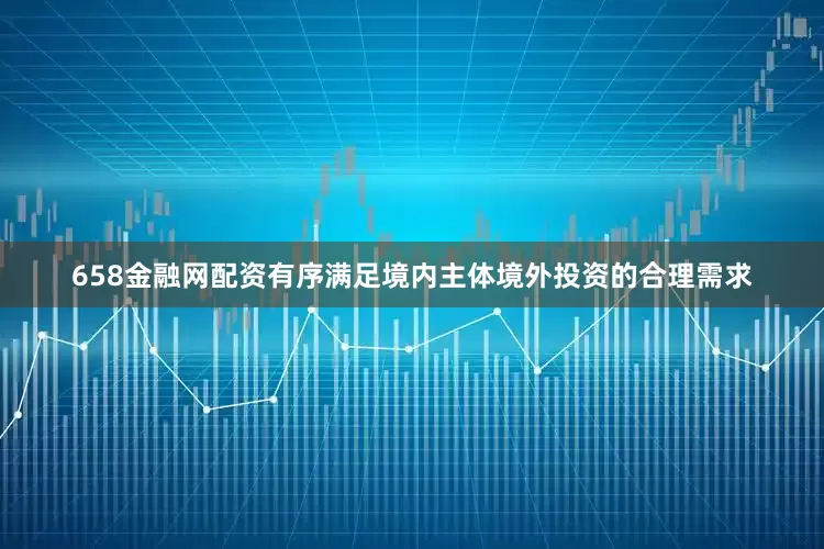 658金融网配资有序满足境内主体境外投资的合理需求