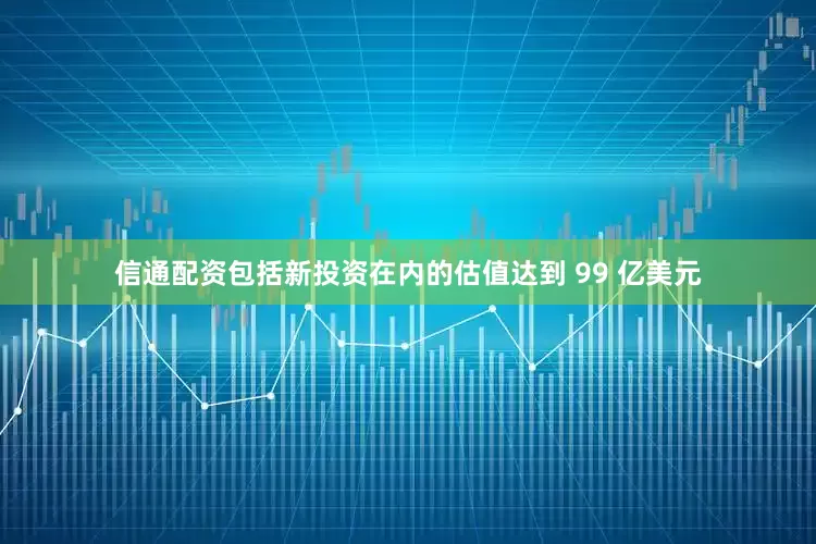 信通配资包括新投资在内的估值达到 99 亿美元