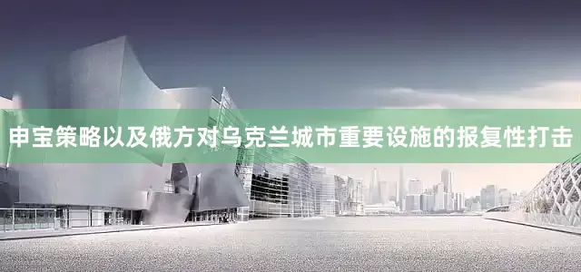 申宝策略以及俄方对乌克兰城市重要设施的报复性打击