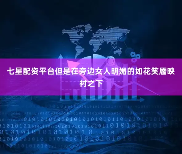 七星配资平台但是在旁边女人明媚的如花笑靥映衬之下