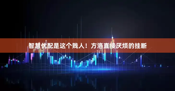 智慧优配是这个贱人！方洛直接厌烦的挂断