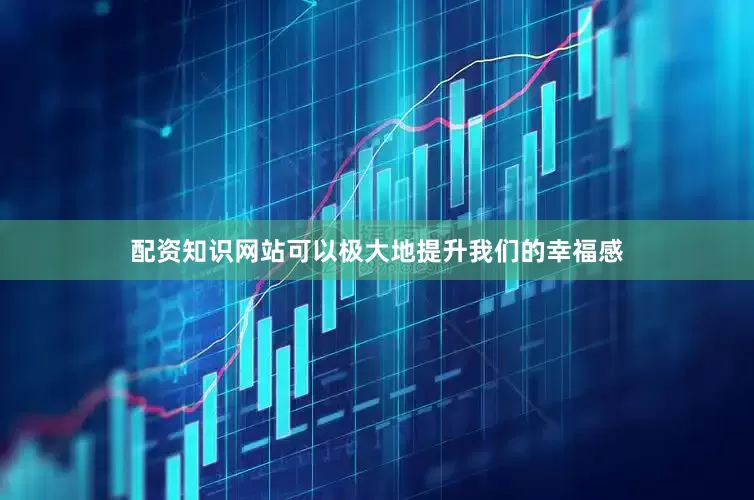 配资知识网站可以极大地提升我们的幸福感