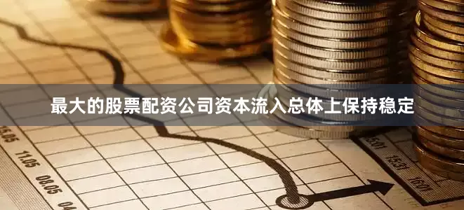 最大的股票配资公司资本流入总体上保持稳定