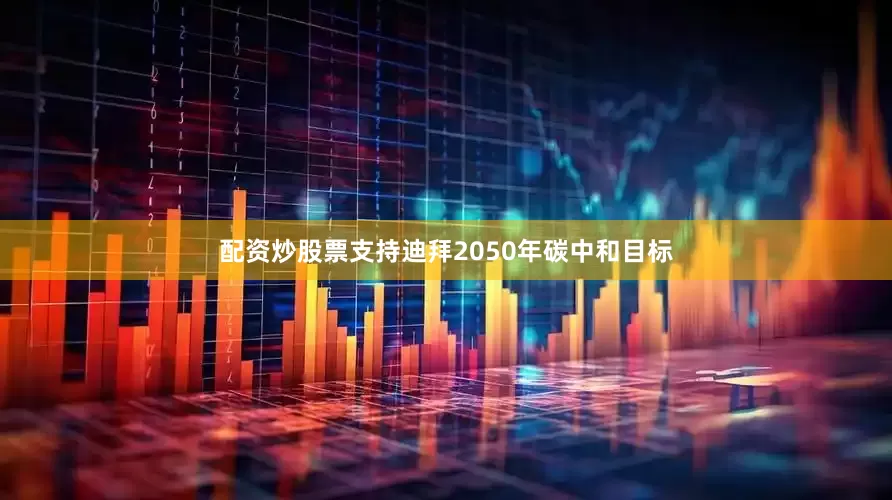 配资炒股票支持迪拜2050年碳中和目标