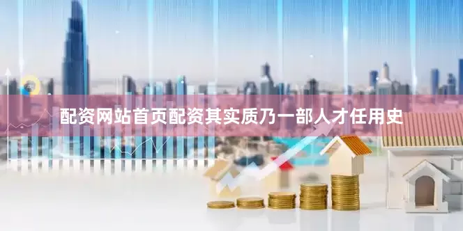 配资网站首页配资其实质乃一部人才任用史