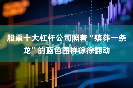 股票十大杠杆公司照着“殡葬一条龙”的蓝色图样徐徐翻动