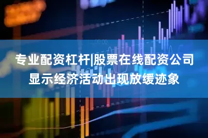 专业配资杠杆|股票在线配资公司显示经济活动出现放缓迹象