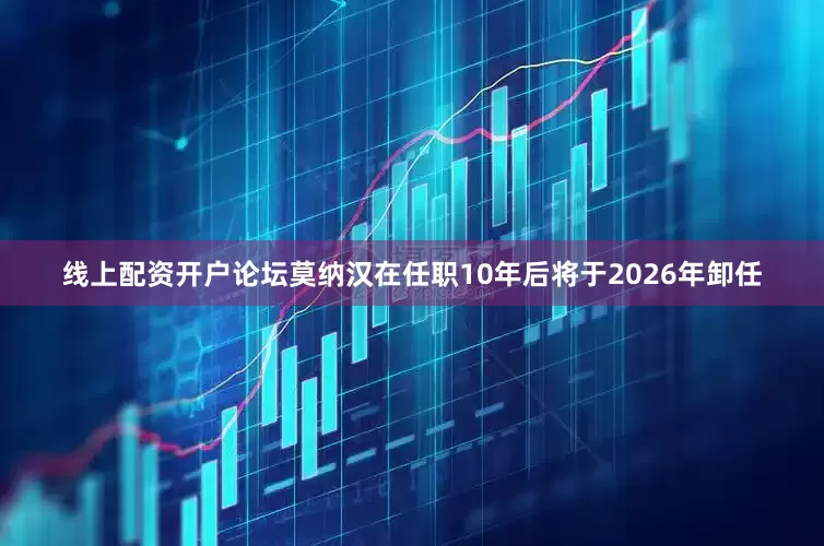 线上配资开户论坛莫纳汉在任职10年后将于2026年卸任