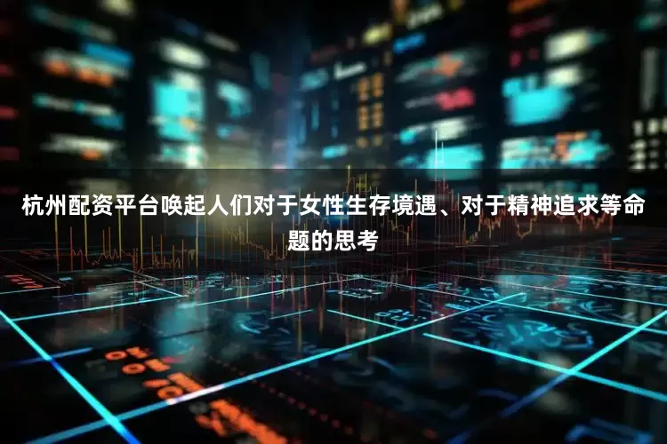 杭州配资平台唤起人们对于女性生存境遇、对于精神追求等命题的思考