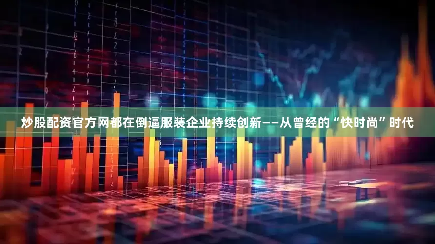 炒股配资官方网都在倒逼服装企业持续创新——从曾经的“快时尚”时代