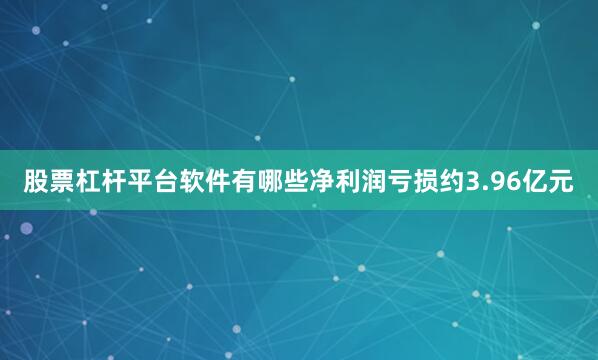 股票杠杆平台软件有哪些净利润亏损约3.96亿元