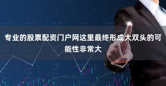 专业的股票配资门户网这里最终形成大双头的可能性非常大