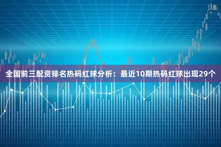 全国前三配资排名　　热码红球分析：最近10期热码红球出现29个