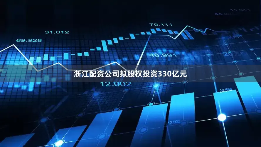 浙江配资公司拟股权投资330亿元