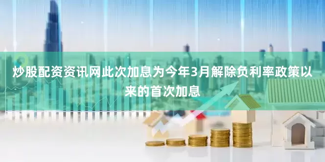 炒股配资资讯网此次加息为今年3月解除负利率政策以来的首次加息