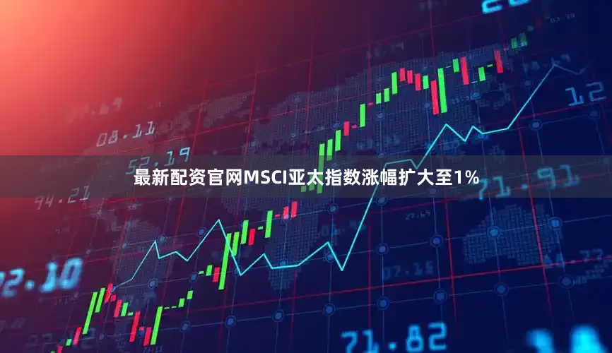 最新配资官网MSCI亚太指数涨幅扩大至1%