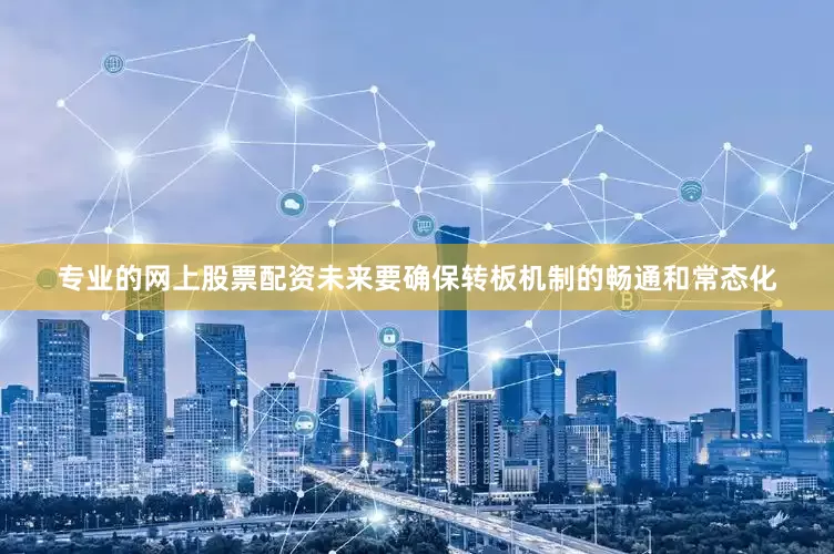 专业的网上股票配资未来要确保转板机制的畅通和常态化