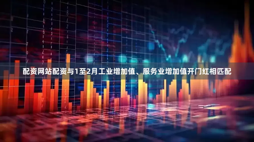 配资网站配资与1至2月工业增加值、服务业增加值开门红相匹配