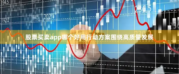 股票买卖app哪个好用行动方案围绕高质量发展