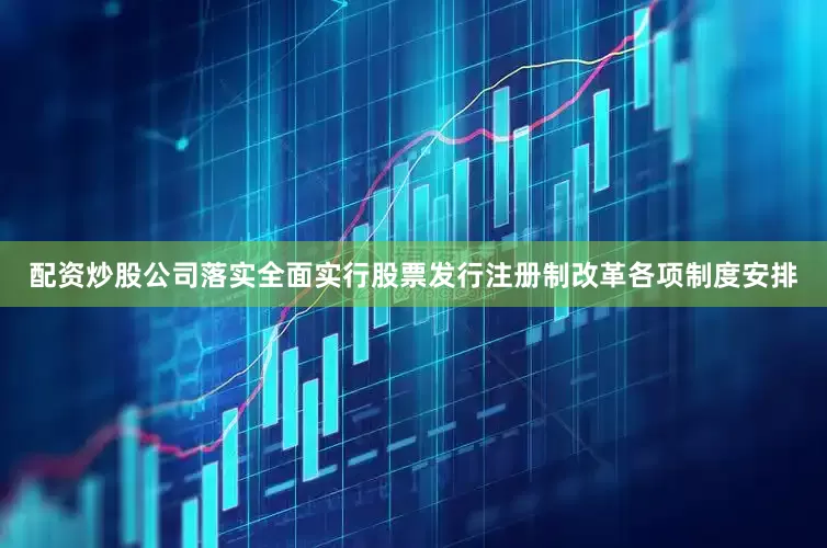 配资炒股公司落实全面实行股票发行注册制改革各项制度安排