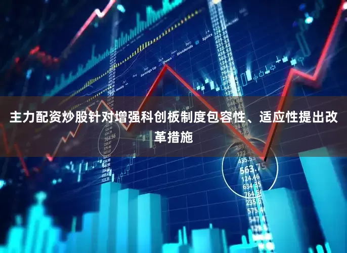 主力配资炒股针对增强科创板制度包容性、适应性提出改革措施