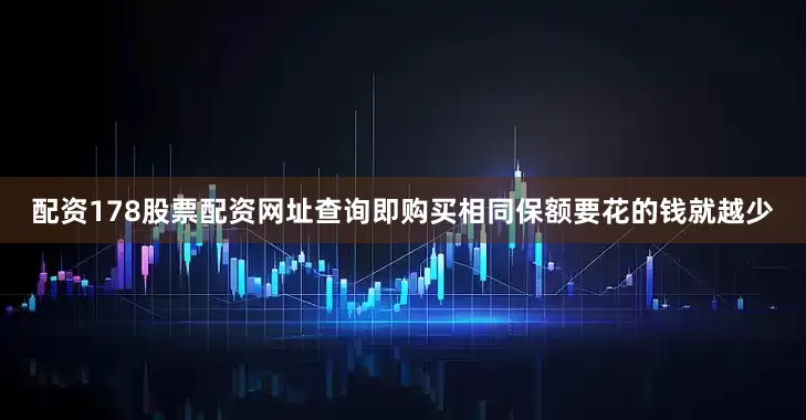配资178股票配资网址查询即购买相同保额要花的钱就越少