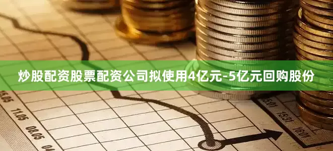 炒股配资股票配资公司拟使用4亿元-5亿元回购股份