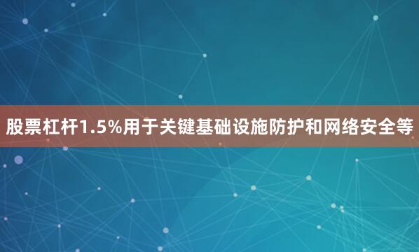 股票杠杆1.5%用于关键基础设施防护和网络安全等