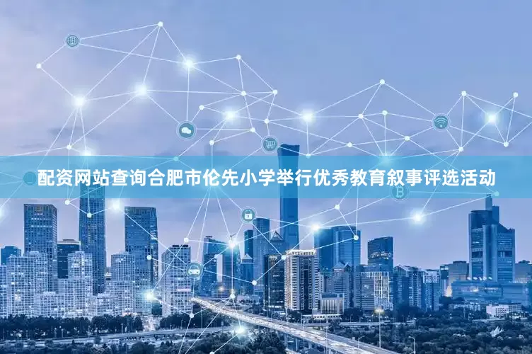 配资网站查询合肥市伦先小学举行优秀教育叙事评选活动