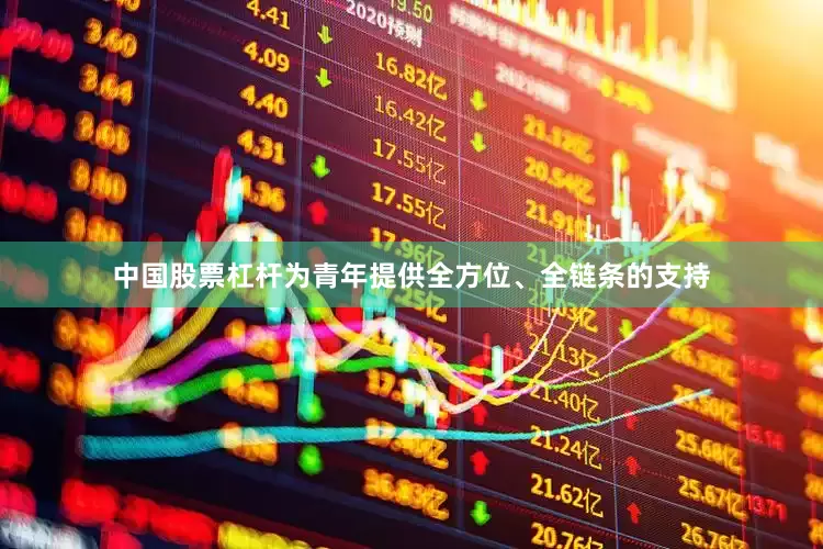 中国股票杠杆为青年提供全方位、全链条的支持
