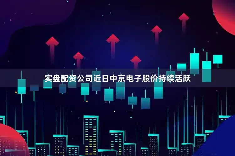 实盘配资公司近日中京电子股价持续活跃