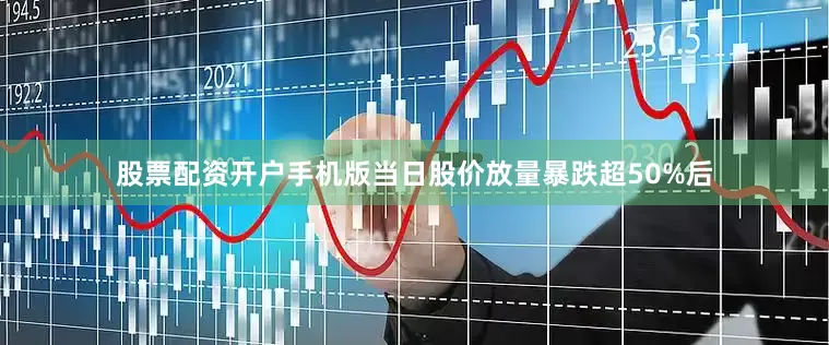 股票配资开户手机版当日股价放量暴跌超50%后