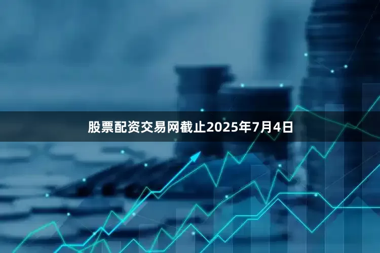 股票配资交易网截止2025年7月4日