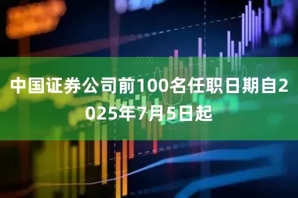 中国证券公司前100名任职日期自2025年7月5日起