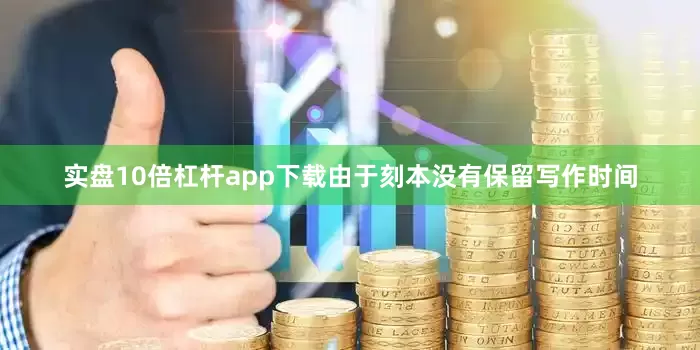 实盘10倍杠杆app下载由于刻本没有保留写作时间