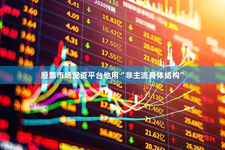 股票市场配资平台他用“非主流身体结构”