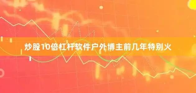 炒股10倍杠杆软件户外博主前几年特别火
