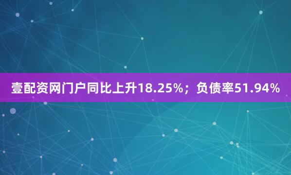 壹配资网门户同比上升18.25%；负债率51.94%