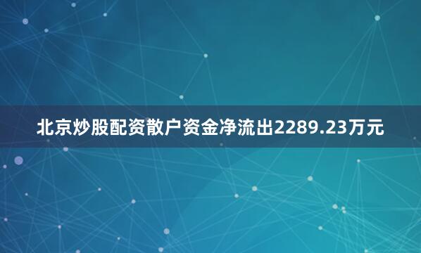 北京炒股配资散户资金净流出2289.23万元