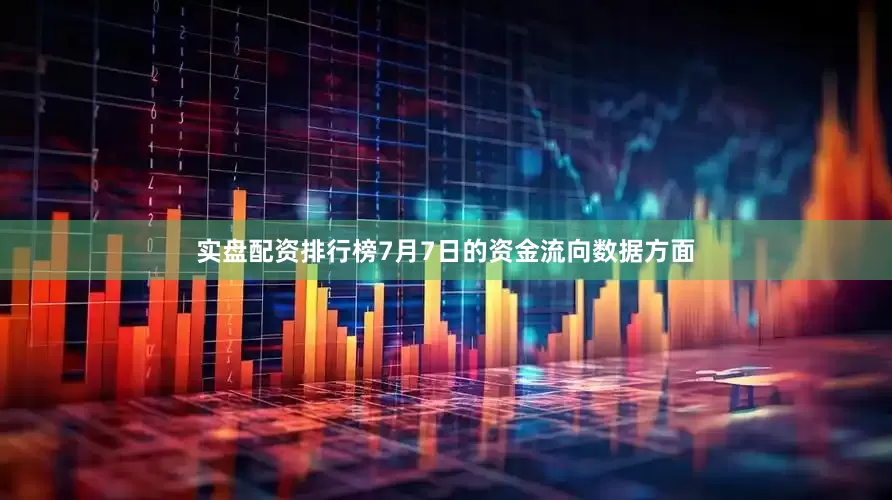 实盘配资排行榜7月7日的资金流向数据方面