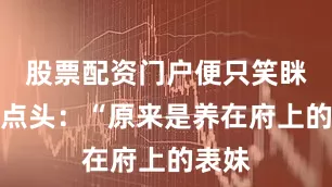 股票配资门户便只笑眯眯的点头：“原来是养在府上的表妹