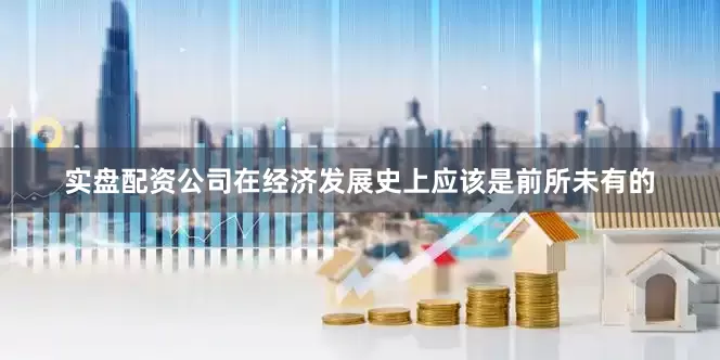 实盘配资公司在经济发展史上应该是前所未有的
