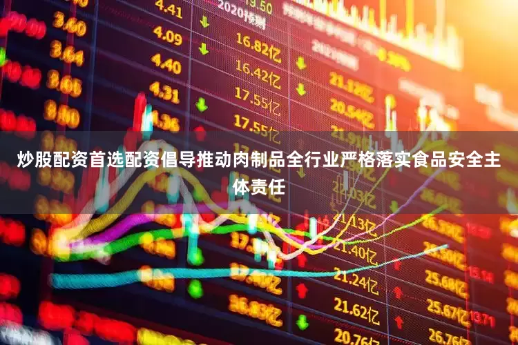 炒股配资首选配资倡导推动肉制品全行业严格落实食品安全主体责任