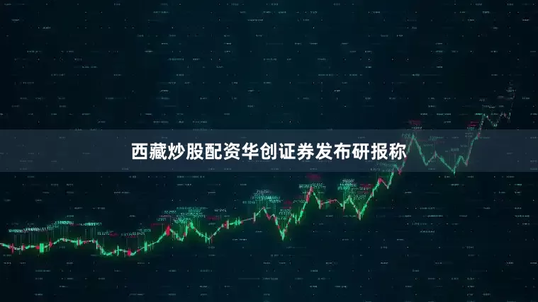 西藏炒股配资　　华创证券发布研报称
