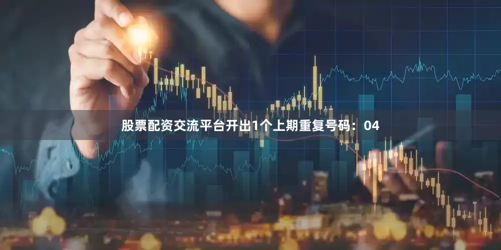 股票配资交流平台开出1个上期重复号码：04