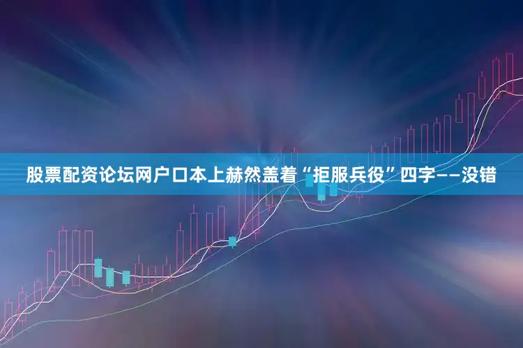股票配资论坛网户口本上赫然盖着“拒服兵役”四字——没错