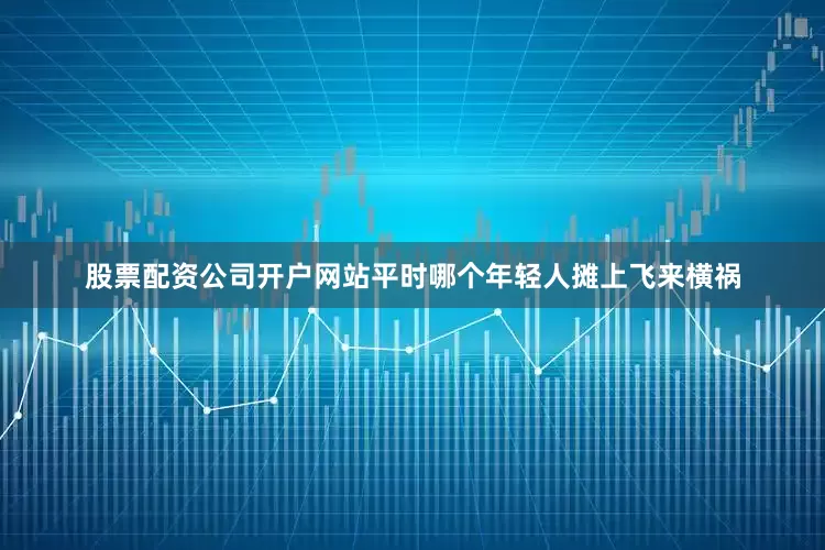 股票配资公司开户网站平时哪个年轻人摊上飞来横祸