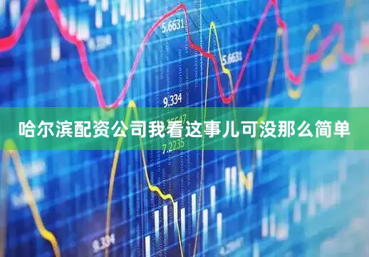哈尔滨配资公司我看这事儿可没那么简单