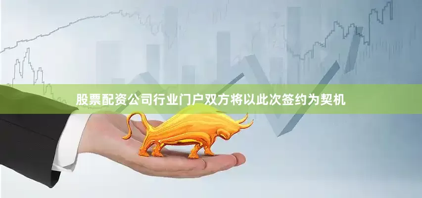 股票配资公司行业门户双方将以此次签约为契机