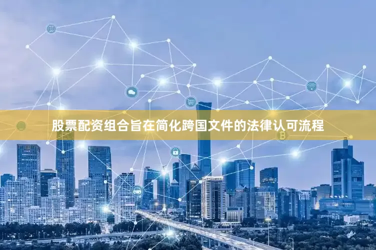 股票配资组合旨在简化跨国文件的法律认可流程
